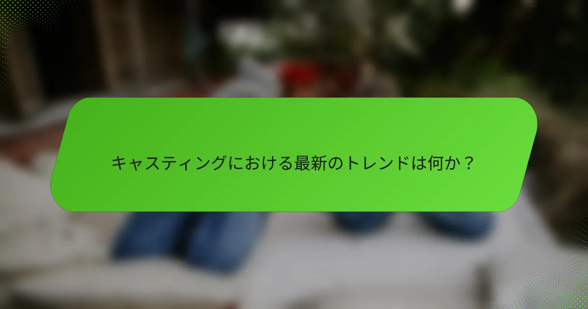 キャスティングにおける最新のトレンドは何か？