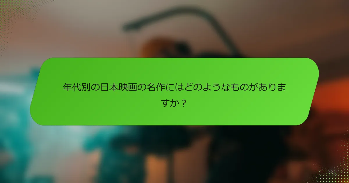 年代別の日本映画の名作にはどのようなものがありますか？