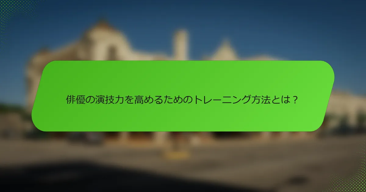 俳優の演技力を高めるためのトレーニング方法とは？