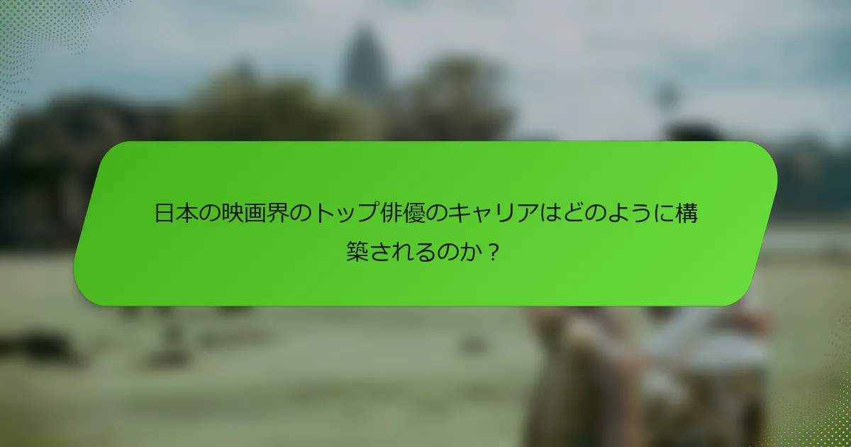 日本の映画界のトップ俳優のキャリアはどのように構築されるのか？