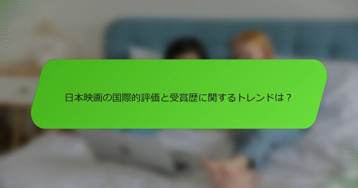 日本映画の国際的評価と受賞歴に関するトレンドは？