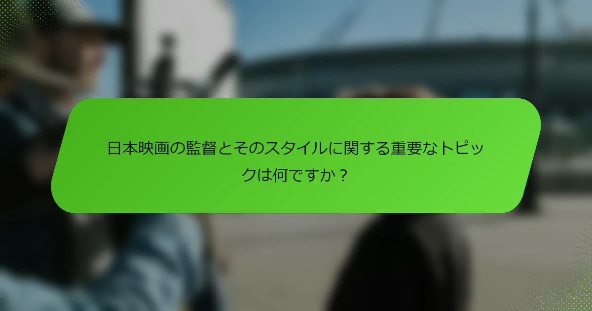 日本映画の監督とそのスタイルに関する重要なトピックは何ですか？