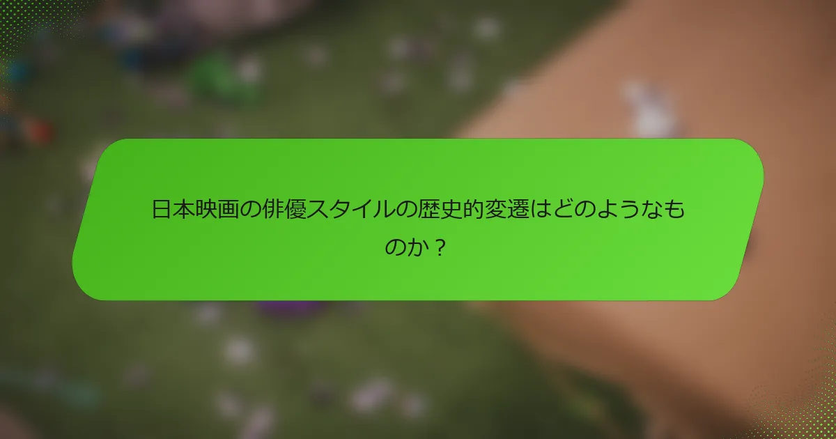 日本映画の俳優スタイルの歴史的変遷はどのようなものか？