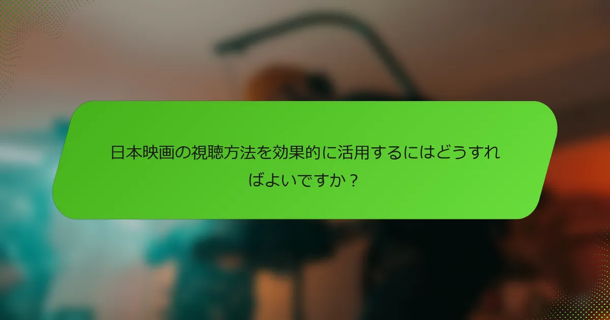 日本映画の視聴方法を効果的に活用するにはどうすればよいですか？