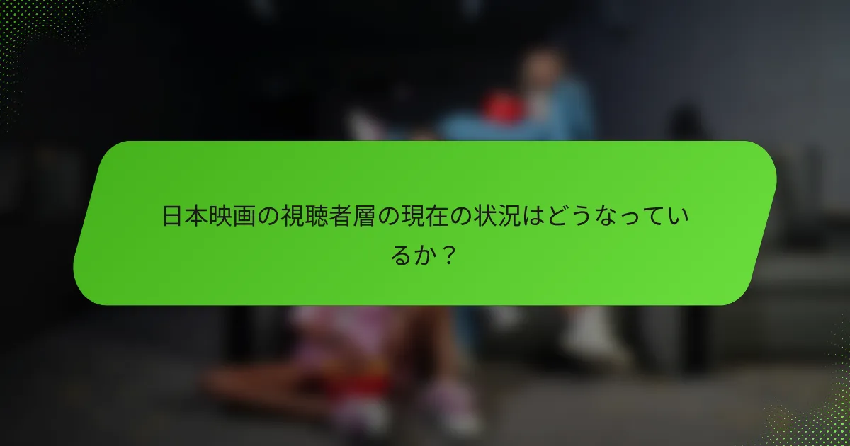 日本映画の視聴者層の現在の状況はどうなっているか？