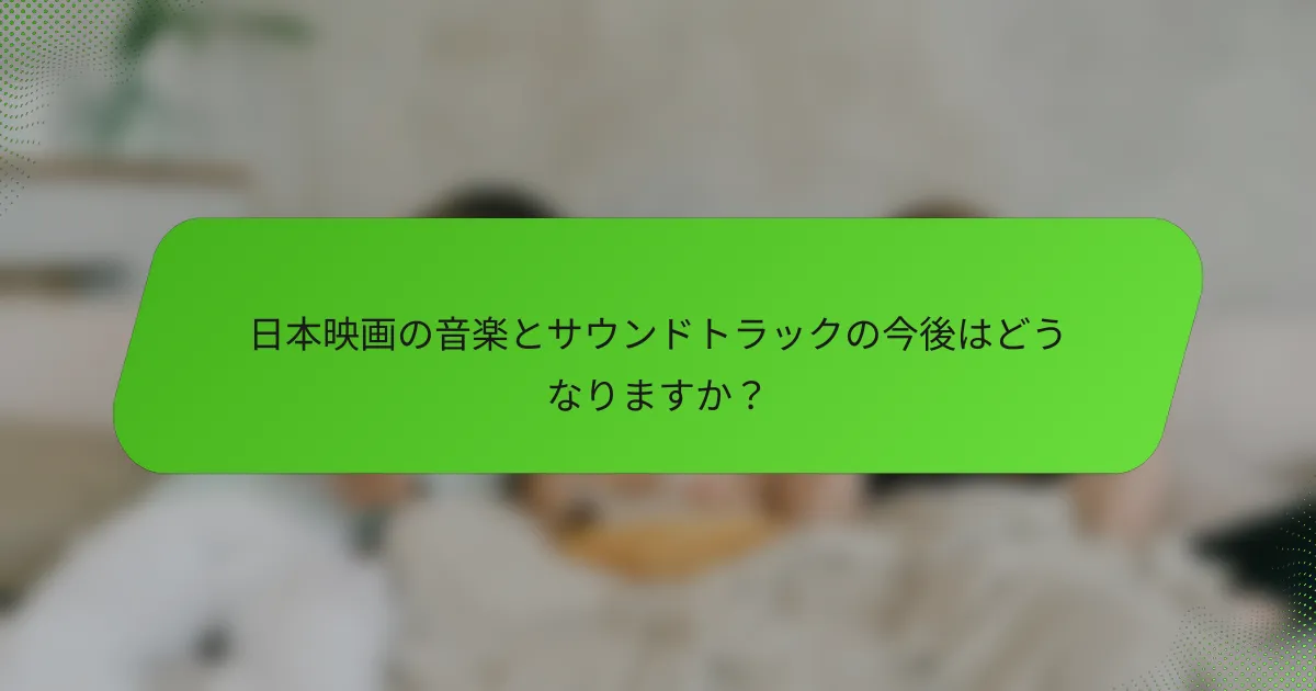 日本映画の音楽とサウンドトラックの今後はどうなりますか？