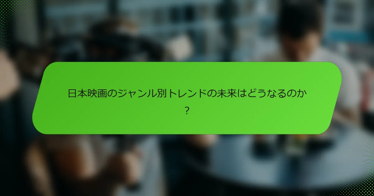 日本映画のジャンル別トレンドの未来はどうなるのか？