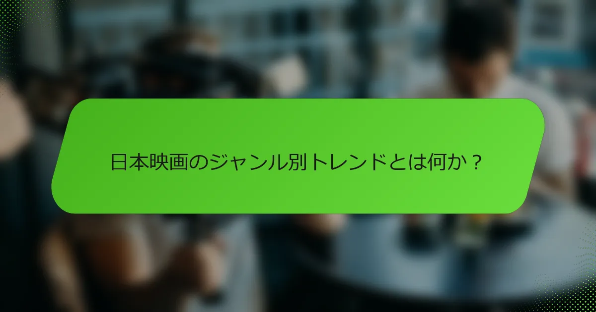 日本映画のジャンル別トレンドとは何か？