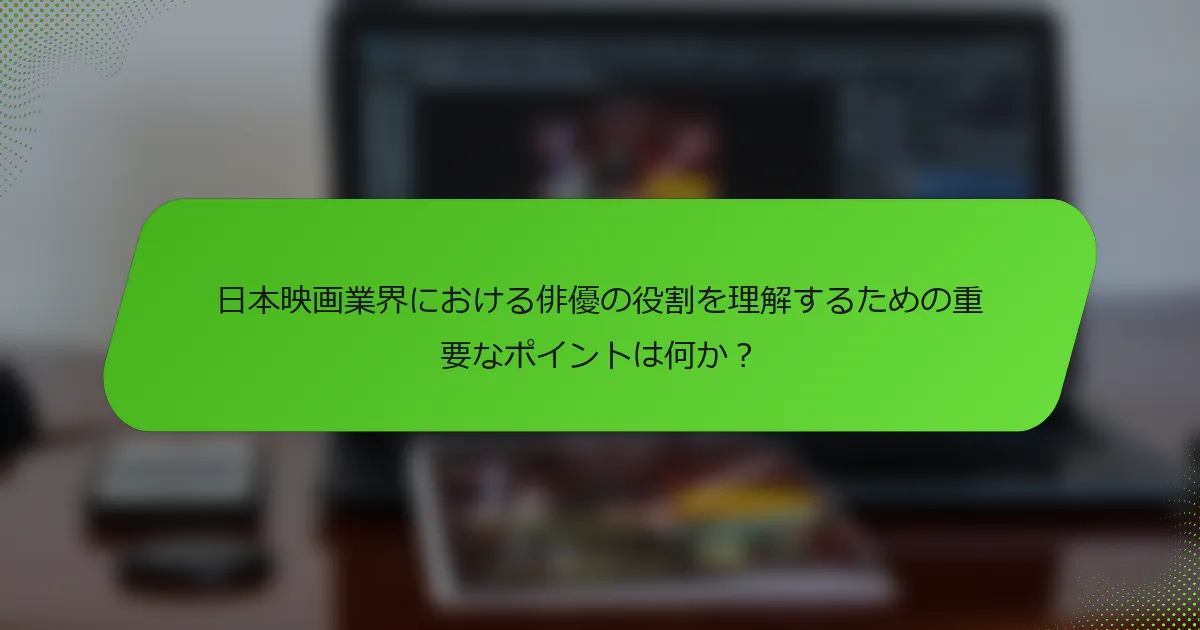日本映画業界における俳優の役割を理解するための重要なポイントは何か？