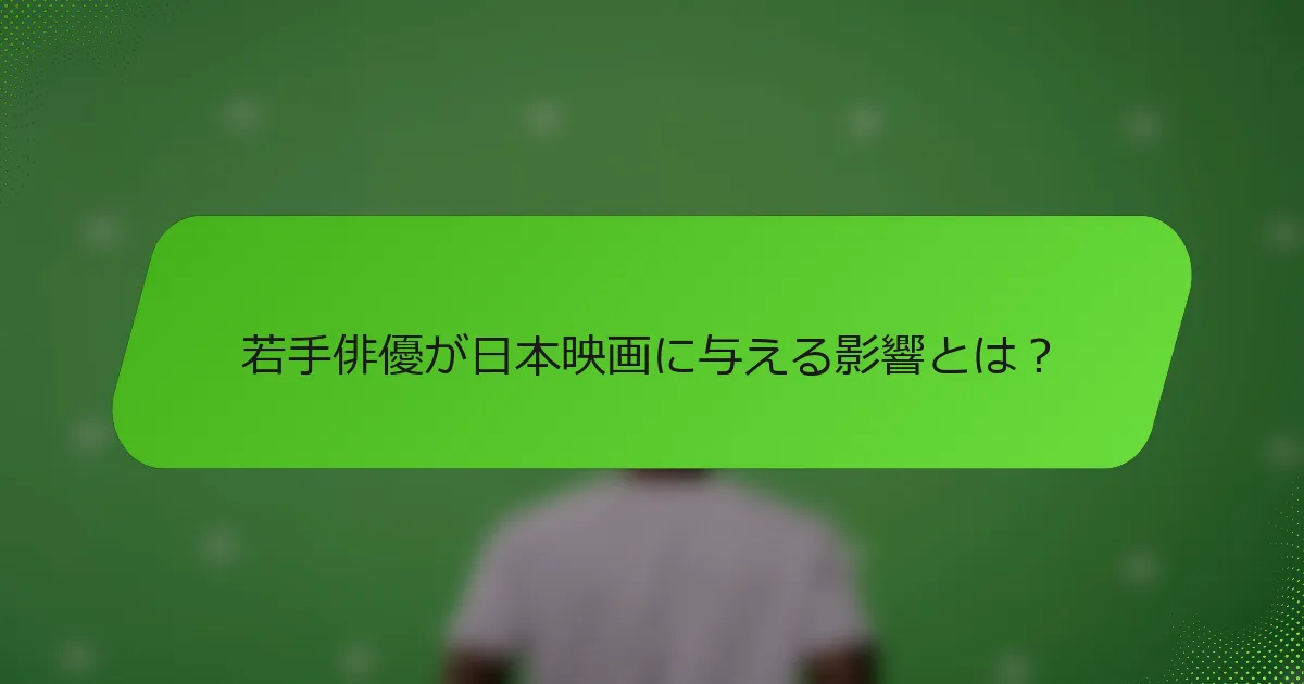 若手俳優が日本映画に与える影響とは？